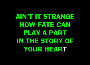 AINT IT STRANGE
HOW FATE CAN
PLAY A PART
IN THE STORY OF
YOUR HEART

g