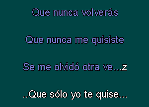 Que nunca volveras
Que nunca me quisiste

Se me olvidc) otra ve...z

..Que sdlo yo te quise...