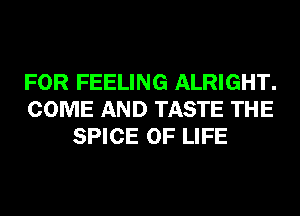 FOR FEELING ALRIGHT.
COME AND TASTE THE
SPICE OF LIFE
