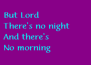 But Lord
There's no night

And there's
No morning