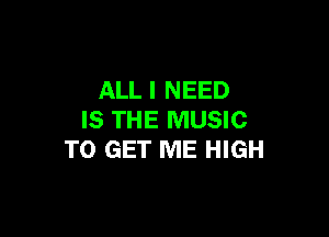 ALL I NEED

IS THE MUSIC
TO GET ME HIGH