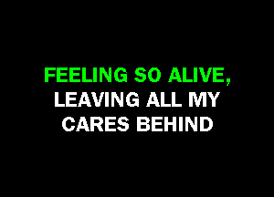 FEELING SO ALIVE,

LEAVING ALL MY
CARES BEHIND