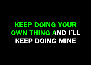 KEEP DOING YOUR

OWN THING AND I,LL
KEEP DOING MINE