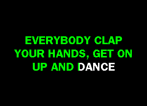 EVERYBODY CLAP

YOUR HANDS, GET ON
UP AND DANCE