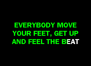 EVERYBODY MOVE
YOUR FEET, GET UP
AND FEEL THE BEAT