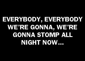 EVERYBODY, EVERYBODY
WERE GONNA, WERE
GONNA STOMP ALL
NIGHT NOW...