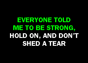 EVERYONE TOLD
ME TO BE STRONG,
HOLD ON, AND DONT
SHED A TEAR