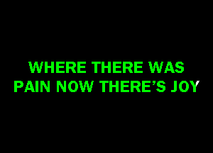 WHERE THERE WAS

PAIN NOW THERES JOY