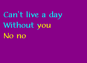 Can't live a day
Without you

No no