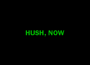 HUSH, NOW