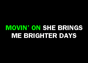 MOVIN, ON SHE BRINGS

ME BRIGHTER DAYS