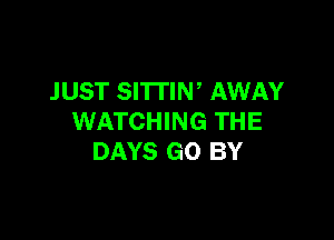 JUST SITTIN' AWAY

WATCHING THE
DAYS GO BY