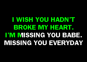 I WISH YOU HADNT
BROKE MY HEART.
PM MISSING YOU BABE.
MISSING YOU EVERYDAY