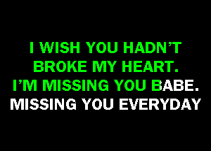 I WISH YOU HADNT
BROKE MY HEART.
PM MISSING YOU BABE.
MISSING YOU EVERYDAY
