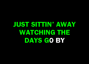 JUST SITTIN' AWAY

WATCHING THE
DAYS GO BY