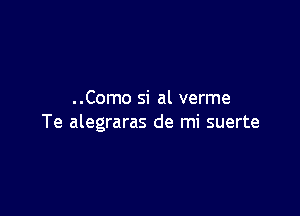 ..Como 51' al verme

Te alegraras de mi suerte