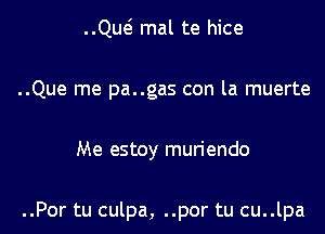 ..Qw mal te hice
..Que me pa..gas con la muerte

Me estoy mun'endo

..Por tu culpa, ..por tu cu..lpa