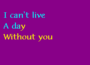 I can't live
A day

Without you