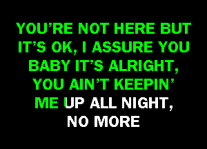 YOURE NOT HERE BUT
ITS OK, I ASSURE YOU
BABY ITS ALRIGHT,
YOU AINT KEEPIW
ME UP ALL NIGHT,
NO MORE