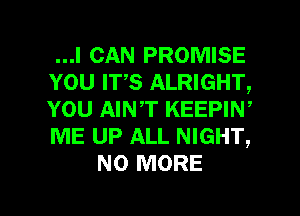 ...I CAN PROMISE
YOU IT,S ALRIGHT,
YOU AIN,T KEEPIN,
ME UP ALL NIGHT,

NO MORE
