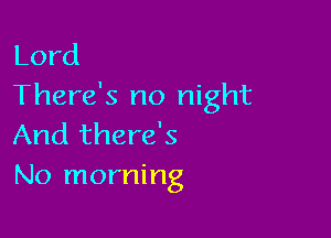 Lord
There's no night

And there's
No morning