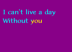 I can't live a day
Without you