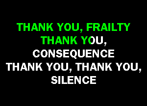 THANK YOU, FRAILTY
THANK YOU,
CONSEQUENCE
THANK YOU, THANK YOU,
SILENCE