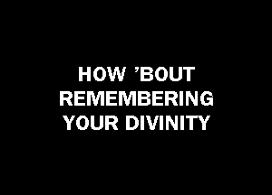 HOW ,BOUT

REMEMBERING
YOUR DIVINITY