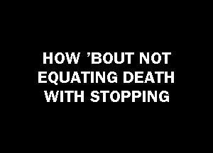 HOW ,BOUT NOT

EQUATING DEATH
WITH STOPPING