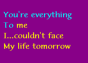 You're everything
To me

I...couldn't face
My life tomorrow