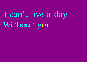 I can't live a day
Without you