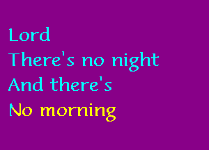 Lord
There's no night

And there's
No morning