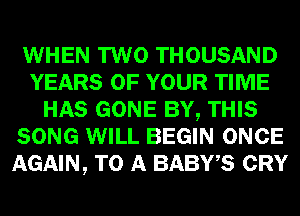 WHEN TWO THOUSAND
YEARS OF YOUR TIME
HAS GONE BY, THIS
SONG WILL BEGIN ONCE
AGAIN, TO A BABWS CRY