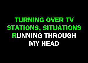 TURNING OVER TV
STATIONS, SITUATIONS
RUNNING THROUGH
MY HEAD