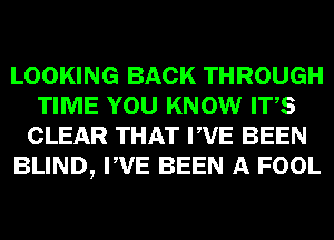 LOOKING BACK THROUGH
TIME YOU KNOW ITS
CLEAR THAT PVE BEEN
BLIND, PVE BEEN A FOOL