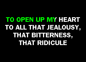 TO OPEN UP MY HEART
TO ALL THAT JEALOUSY,
THAT BI'ITERNESS,
THAT RIDICULE