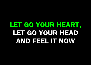 LET GO YOUR HEART,
LET GO YOUR HEAD
AND FEEL IT NOW