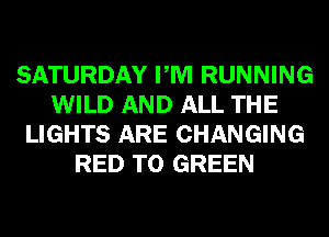SATURDAY PM RUNNING
WILD AND ALL THE
LIGHTS ARE CHANGING
RED T0 GREEN