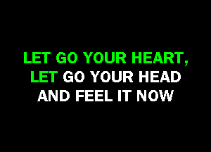 LET GO YOUR HEART,
LET GO YOUR HEAD
AND FEEL IT NOW