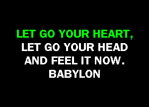 LET GO YOUR HEART,
LET GO YOUR HEAD
AND FEEL IT NOW.

BABYLON