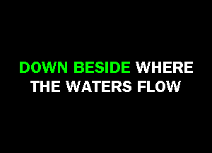 DOWN BESIDE WHERE
THE WATERS FLOW