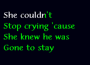 She couldn't
Stop crying 'cause

She knew he was
Gone to stay