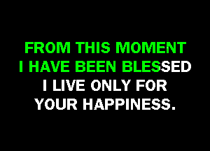 FROM THIS MOMENT
I HAVE BEEN BLESSED
I LIVE ONLY FOR
YOUR HAPPINESS.