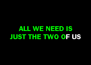 ALL WE NEED IS

JUST THE TWO OF US