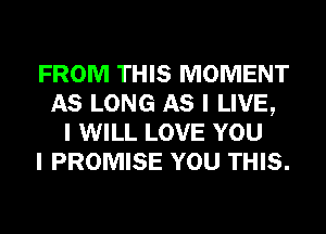 FROM THIS MOMENT
AS LONG AS I LIVE,
I WILL LOVE YOU
I PROMISE YOU THIS.