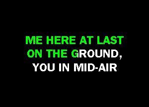 ME HERE AT LAST

ON THE GROUND,
YOU IN MlD-AIR