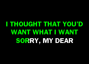 I THOUGHT THAT YOWD
WANT WHAT I WANT

SORRY, MY DEAR