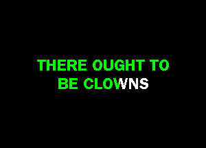 THERE OUGHT TO

BE CLOWNS