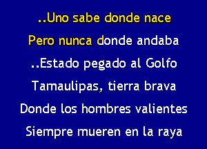 ..Uno sabe donde nace
Pero nunca donde andaba
..Estado pegado al Golfo
Tamaulipas, tierra brava

Donde los hombres valientes

Siempre mueren en la raya