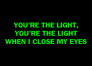 YOURE THE LIGHT,
YOURE THE LIGHT
WHEN I CLOSE MY EYES